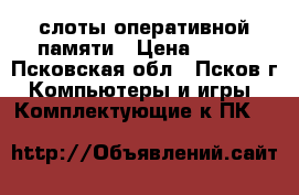 слоты оперативной памяти › Цена ­ 500 - Псковская обл., Псков г. Компьютеры и игры » Комплектующие к ПК   